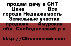 продам дачу в СНТ › Цена ­ 500 000 - Все города Недвижимость » Земельные участки продажа   . Амурская обл.,Свободненский р-н